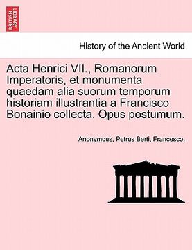 portada ACTA Henrici VII., Romanorum Imperatoris, Et Monumenta Quaedam Alia Suorum Temporum Historiam Illustrantia a Francisco Bonainio Collecta. Opus Postumu (in Latin)