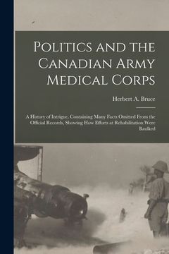 portada Politics and the Canadian Army Medical Corps: a History of Intrigue, Containing Many Facts Omitted From the Official Records, Showing How Efforts at R (in English)