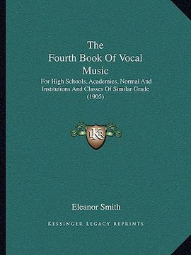 portada the fourth book of vocal music the fourth book of vocal music: for high schools, academies, normal and institutions and clafor high schools, academies (en Inglés)