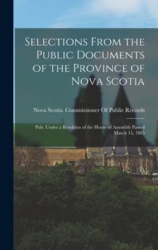 portada Selections From the Public Documents of the Province of Nova Scotia: Pub. Under a Resoltion of the House of Assembly Passed March 15, 1865 (en Inglés)