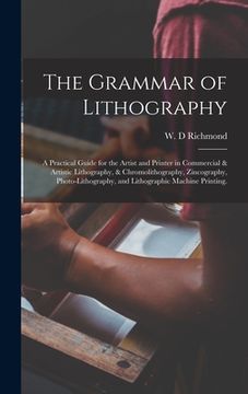 portada The Grammar of Lithography: A Practical Guide for the Artist and Printer in Commercial & Artistic Lithography, & Chromolithography, Zincography, P