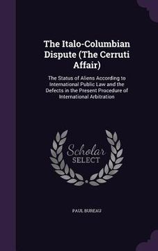 portada The Italo-Columbian Dispute (The Cerruti Affair): The Status of Aliens According to International Public Law and the Defects in the Present Procedure (en Inglés)