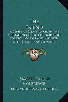 portada the friend: a series of essays to aid in the formation of fixed principles in politics, morals and religion with literary amusemen (in English)