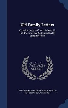portada Old Family Letters: Contains Letters Of John Adams, All But The First Two Addressed To Dr. Benjamin Rush