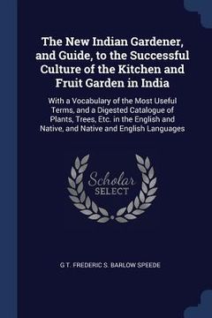 portada The New Indian Gardener, and Guide, to the Successful Culture of the Kitchen and Fruit Garden in India: With a Vocabulary of the Most Useful Terms, an (en Inglés)