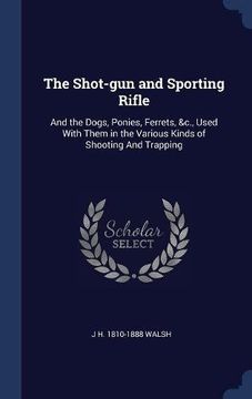 portada The Shot-gun and Sporting Rifle: And the Dogs, Ponies, Ferrets, &c., Used With Them in the Various Kinds of Shooting And Trapping