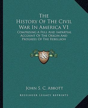 portada the history of the civil war in america v1: comprising a full and impartial account of the origin and progress of the rebellion (en Inglés)