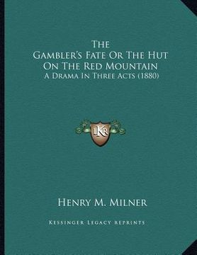 portada the gambler's fate or the hut on the red mountain: a drama in three acts (1880) (en Inglés)