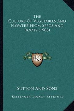 portada the culture of vegetables and flowers from seeds and roots (1908) (en Inglés)