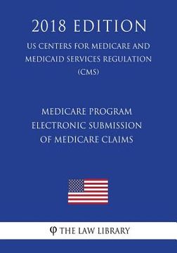 portada Medicare Program - Electronic Submission of Medicare Claims (US Centers for Medicare and Medicaid Services Regulation) (CMS) (2018 Edition) (en Inglés)