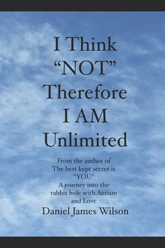 portada I Think "NOT" therefore I am unlimited: from the author of the book The best kept secret is "YOU" A journey into the rabbit hole with Autism and Love (en Inglés)