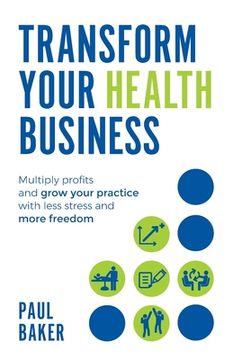 portada Transform Your Health Business: Multiply Profits and Grow Your Practice With Less Stress and More Freedom (en Inglés)