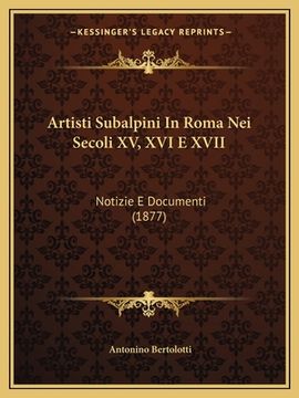 portada Artisti Subalpini in Roma Nei Secoli XV, XVI E XVII: Notizie E Documenti (1877) (in Italian)