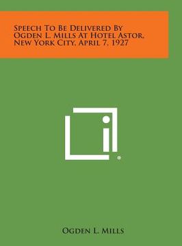 portada Speech to Be Delivered by Ogden L. Mills at Hotel Astor, New York City, April 7, 1927 (in English)