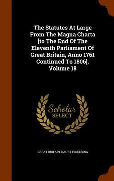 portada The Statutes At Large From The Magna Charta [to The End Of The Eleventh Parliament Of Great Britain, Anno 1761 Continued To 1806], Volume 18 (en Inglés)