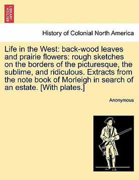 portada life in the west: back-wood leaves and prairie flowers: rough sketches on the borders of the picturesque, the sublime, and ridiculous. e (in English)