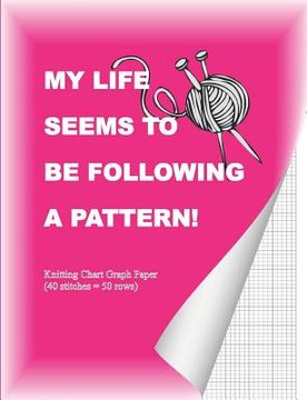 portada My Life Seems To Be Following A Pattern!: Knitting Chart Graph Paper (40 stitches = 50 Rows)