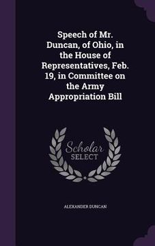 portada Speech of Mr. Duncan, of Ohio, in the House of Representatives, Feb. 19, in Committee on the Army Appropriation Bill