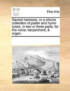 portada sacred harmony: or a choice collection of psalm and hymn tunes, in two or three parts, for the voice, harpsichord, & organ. (en Inglés)