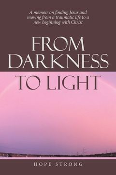 portada From Darkness to Light: A Memoir on Finding Jesus and Moving from a Traumatic Life to a New Beginning with Christ (en Inglés)
