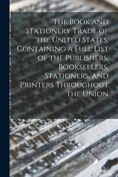 portada The Book and Stationery Trade of the United States, Containing a Full List of the Publishers, Booksellers, Stationers, and Printers Throughout the Uni (en Inglés)