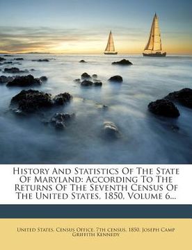 portada History and Statistics of the State of Maryland: According to the Returns of the Seventh Census of the United States, 1850, Volume 6... (en Inglés)