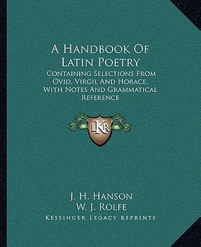 portada a handbook of latin poetry: containing selections from ovid, virgil and horace, with notes and grammatical reference (en Inglés)