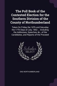 portada The Poll Book of the Contested Election for the Southern Division of the County of Northumberland: Taken On Friday the 16Th and Saturday the 17Th Days (en Inglés)