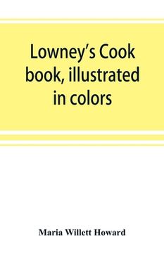 portada Lowney's cook book, illustrated in colors; a new guide for the housekeeper, especially intended as a full record of delicious dishes sufficient for an (en Inglés)