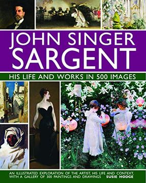 portada John Singer Sargent: His Life and Works in 500 Images: An Illustrated Exploration of the Artist, his Life and Context, With a Gallery of  300 Paintings and Drawings 