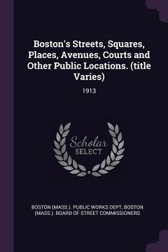 portada Boston's Streets, Squares, Places, Avenues, Courts and Other Public Locations. (title Varies): 1913 (en Inglés)