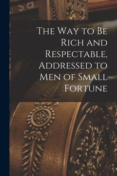 portada The way to be Rich and Respectable, Addressed to men of Small Fortune (en Inglés)