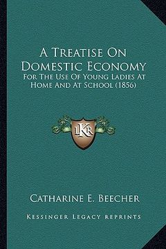 portada a treatise on domestic economy a treatise on domestic economy: for the use of young ladies at home and at school (1856) for the use of young ladies (en Inglés)