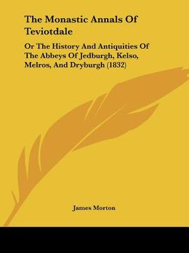 portada the monastic annals of teviotdale: or the history and antiquities of the abbeys of jedburgh, kelso, melros, and dryburgh (1832) (in English)