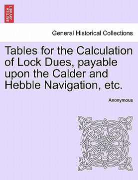 portada tables for the calculation of lock dues, payable upon the calder and hebble navigation, etc. (en Inglés)