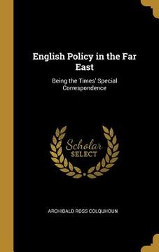 portada English Policy in the Far East: Being the Times' Special Correspondence (en Inglés)