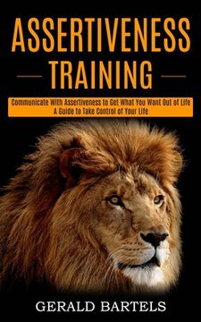 portada Assertiveness Training: A Guide to Take Control of Your Life (Communicate With Assertiveness to get What you Want out of Life) (en Inglés)