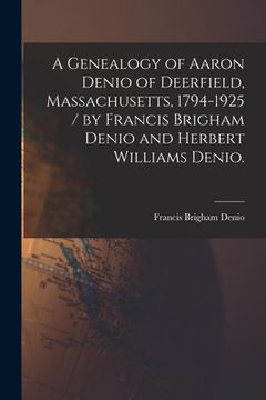 portada A Genealogy of Aaron Denio of Deerfield, Massachusetts, 1794-1925 / by Francis Brigham Denio and Herbert Williams Denio. (en Inglés)