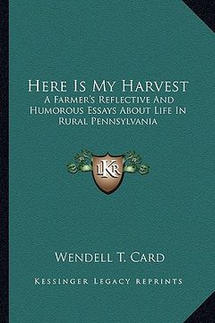 portada here is my harvest: a farmer's reflective and humorous essays about life in rural pennsylvania (en Inglés)