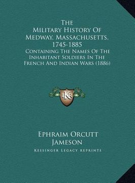 portada the military history of medway, massachusetts, 1745-1885: containing the names of the inhabitant soldiers in the french and indian wars (1886) (en Inglés)