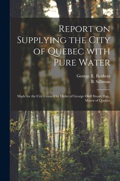 portada Report on Supplying the City of Quebec With Pure Water [microform]: Made for the City Council by Order of George Okill Stuart, Esq., Mayor of Quebec (in English)