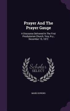 portada Prayer And The Prayer Gauge: A Discourse Delivered In The First Presbyterian Church, Troy, N.y., December 15, 1872 (en Inglés)