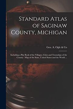 portada Standard Atlas of Saginaw County, Michigan: Including a Plat Book of the Villages, Cities and Townships of the County: Map of the State, United States and the World. (en Inglés)