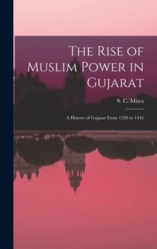 portada The Rise of Muslim Power in Gujarat; a History of Gujarat From 1298 to 1442 (en Inglés)