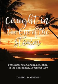 Caught in the Eye of the Storm: Fear, Dissension, and Insurrection in the Philippines, December 1989 (en Inglés)