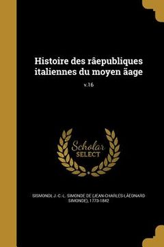 portada Histoire des râepubliques italiennes du moyen ãage; v.16 (in French)