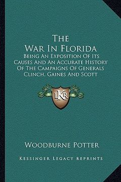 portada the war in florida: being an exposition of its causes and an accurate history of the campaigns of generals clinch, gaines and scott (in English)