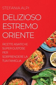 portada Delizioso Estremo Oriente: Ricette Asiatiche Super Gustose Per Sorprendere La Tua Famiglia (en Italiano)