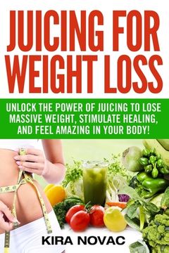 portada Juicing for Weight Loss: Unlock the Power of Juicing to Lose Massive Weight, Stimulate Healing, and Feel Amazing in Your Body (in English)