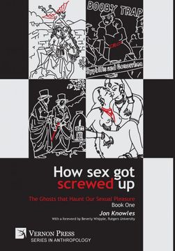 portada How sex got Screwed up: The Ghosts That Haunt our Sexual Pleasure - Book One: From the Stone age to the Enlightenment (Series in Anthropology) (en Inglés)